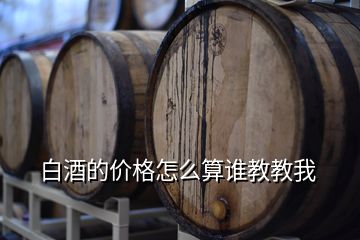白酒的價(jià)格怎么算誰(shuí)教教我
