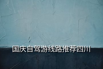 國(guó)慶自駕游線(xiàn)路推薦四川