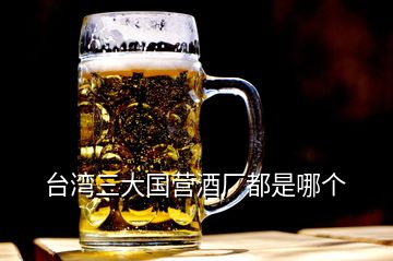 臺(tái)灣三大國營酒廠都是哪個(gè)