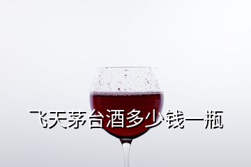 飛天茅臺(tái)酒多少錢(qián)一瓶