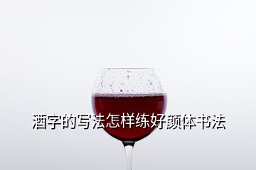 酒字的寫(xiě)法怎樣練好顏體書(shū)法