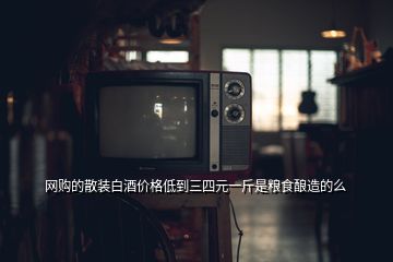 網(wǎng)購的散裝白酒價格低到三四元一斤是糧食釀造的么