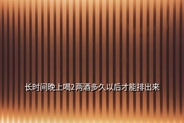 長時間晚上喝2兩酒多久以后才能排出來