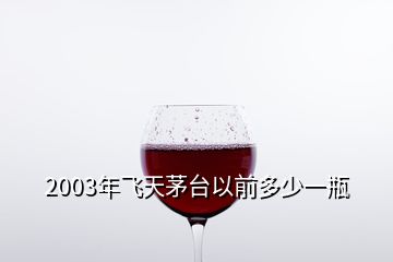 2003年飛天茅臺(tái)以前多少一瓶