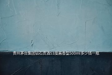 貴州茅臺(tái)集團(tuán)鉆石貢酒53度醬香型500ml多少錢一瓶