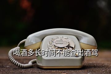 喝酒多長時(shí)間不能查出酒駕