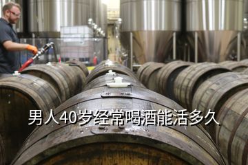男人40歲經(jīng)常喝酒能活多久