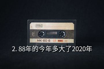 2. 88年的今年多大了2020年