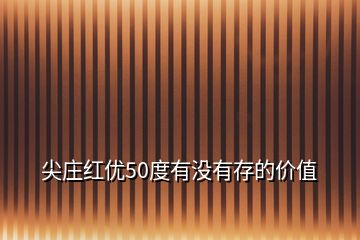尖莊紅優(yōu)50度有沒有存的價(jià)值