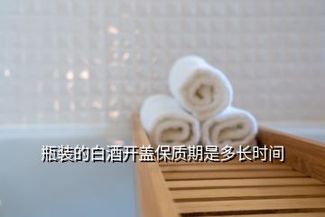 瓶裝的白酒開蓋保質(zhì)期是多長時間