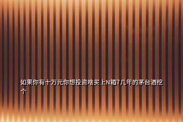 如果你有十萬元你想投資啥買上N箱7幾年的茅臺酒挖個