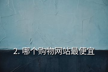2. 哪個(gè)購(gòu)物網(wǎng)站最便宜