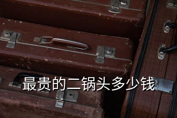 最貴的二鍋頭多少錢