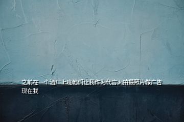 之前在一個(gè)酒廠上班他們讓我作為代言人拍攝照片做廣告現(xiàn)在我