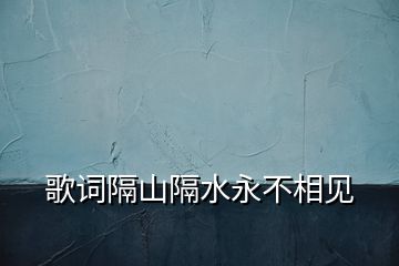 歌詞隔山隔水永不相見