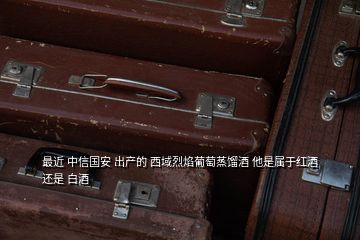 最近 中信國(guó)安 出產(chǎn)的 西域烈焰葡萄蒸餾酒 他是屬于紅酒還是 白酒