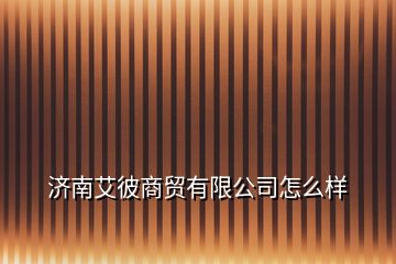 濟南艾彼商貿(mào)有限公司怎么樣