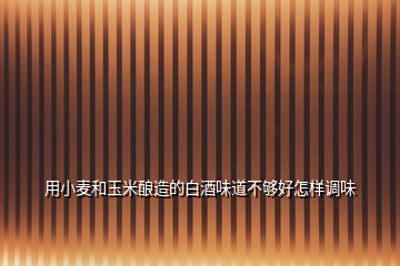 用小麥和玉米釀造的白酒味道不夠好怎樣調(diào)味