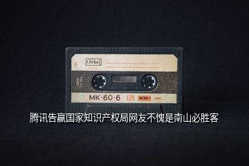 騰訊告贏國家知識產(chǎn)權(quán)局網(wǎng)友不愧是南山必勝客