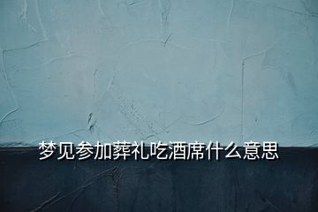夢(mèng)見參加葬禮吃酒席什么意思