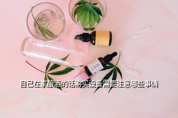 自己在家釀酒的話購買設(shè)備需要注意哪些事情