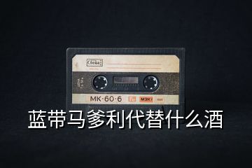 藍帶馬爹利代替什么酒