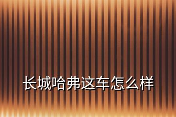 長(zhǎng)城哈弗這車(chē)怎么樣