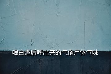 喝白酒后呼出來(lái)的氣像尸體氣味