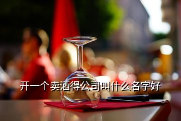 開一個(gè)賣酒得公司叫什么名字好