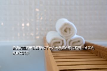 釀造的白酒用瓦缸存放了十六七年酒色變得略有一點黃色是正常的嗎