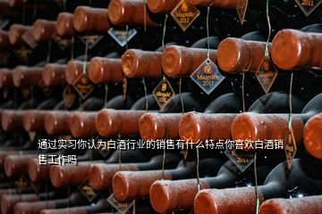 通過(guò)實(shí)習(xí)你認(rèn)為白酒行業(yè)的銷售有什么特點(diǎn)你喜歡白酒銷售工作嗎