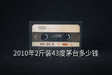 2010年2斤裝43度茅臺(tái)多少錢(qián)