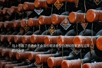 馬上年底了白酒會(huì)不會(huì)漲價(jià)呢濃香型白酒知府家酒在過年期間會(huì)是