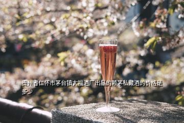 貴州省仁懷市茅臺鎮(zhèn)大福酒廠出品的賴茅私藏酒的價格是多少