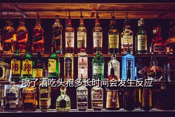 喝了酒吃頭孢多長時間會發(fā)生反應(yīng)