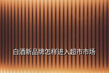 白酒新品牌怎樣進(jìn)入超市市場(chǎng)