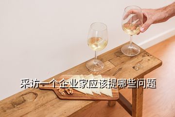 采訪一個(gè)企業(yè)家應(yīng)該提哪些問題