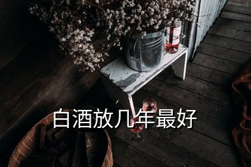 白酒放幾年最好