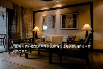 河南鄭州的芬格富酒莊在什么位置有誰(shuí)知道鄭州的芬格富酒莊位置及