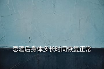 忌酒后身體多長時間恢復正常