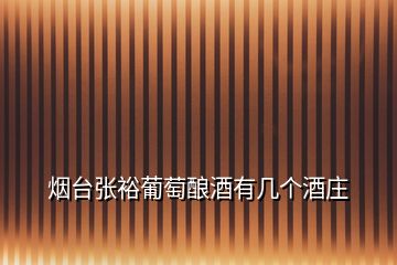 煙臺(tái)張?jiān)F咸厌劸朴袔讉€(gè)酒莊