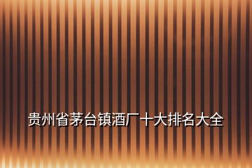 貴州省茅臺(tái)鎮(zhèn)酒廠十大排名大全