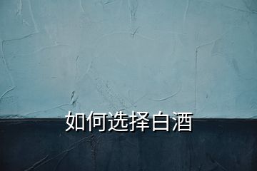 如何選擇白酒