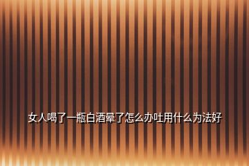 女人喝了一瓶白酒暈了怎么辦吐用什么為法好