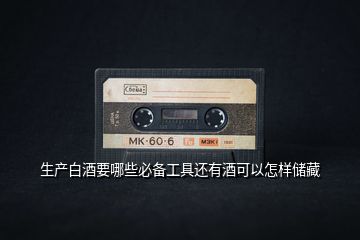 生產(chǎn)白酒要哪些必備工具還有酒可以怎樣儲(chǔ)藏