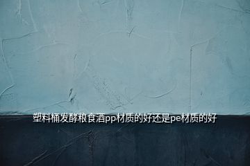 塑料桶發(fā)酵糧食酒pp材質(zhì)的好還是pe材質(zhì)的好