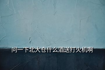問一下北大倉(cāng)什么酒送打火機(jī)啊