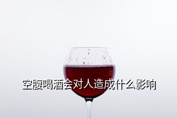 空腹喝酒會對人造成什么影響