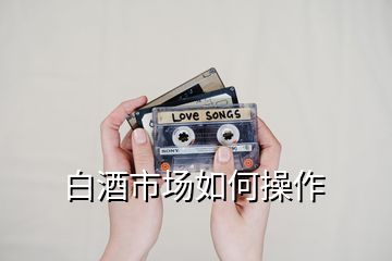 白酒市場如何操作
