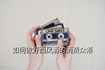 如何做好西鳳酒的消費(fèi)眾籌